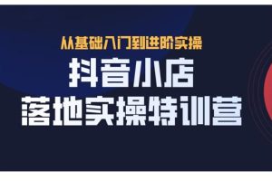 抖名星·抖音小店落地实操特训营，从开店到选品，猜你喜欢、店群、无货源都在这里