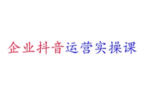 企业抖音运营实操课，企业不能错过的变现生态