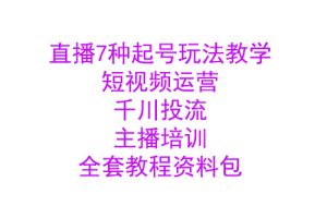 直播7种起号玩法教学+短视频运营+千川投流+主播培训全套教程资料包