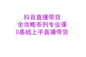 禾兴社·抖音直播带货全攻略系列专业课，0基础上手直播带货