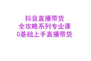 禾兴社·抖音直播带货全攻略系列专业课，0基础上手直播带货