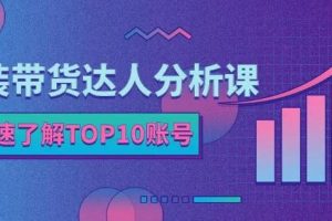 装带货达人分析课：带你快速了解TOP10账号，玩转服装行业