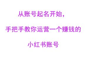 从账号起名开始，手把手教你运营一个赚钱的小红书账号