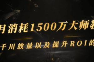 单月消耗1500万大师教你：巨量千川放量以及提升ROI的节奏