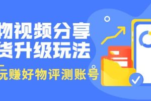 好物视频分享带货升级玩法：玩赚好物评测账号，月入个10W（1小时详细教程）