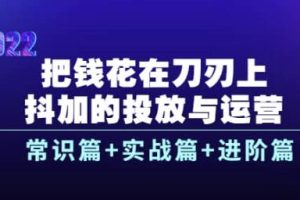 把钱花在刀刃上，抖加的投放与运营：常识篇+实战篇+进阶篇（28节课）