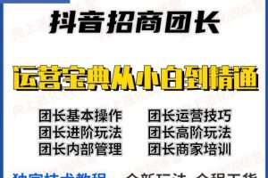 抖音招商团长实操课程团长基础操作运营技巧团长进阶玩法（保姆级教材）