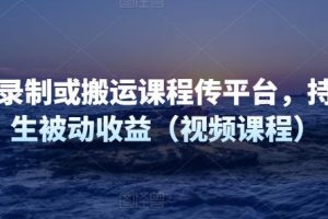 制作录制或搬运课程传平台，持续产生被动收益（视频课程）