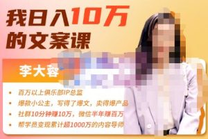 李大蓉·我日入10万的文案课第五期，教你如何用文案写作，赚下一个百万-价值1049元