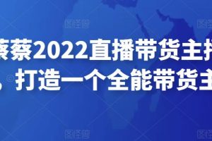 可乐蔡蔡2022直播带货主播培训课，打造一个全能带货主播