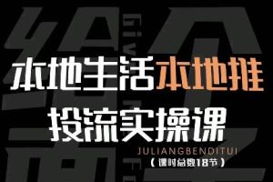 本地生活本地推投流实操课：通识篇+实操篇+技巧篇（18节）