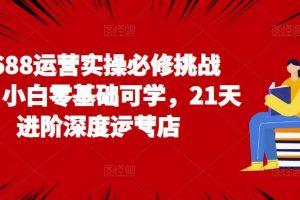 1688运营实操必修挑战营，小白零基础可学，21天进阶深度运营店