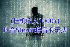 抖音Steam撸音浪玩法，挂机一天收入1000+不露脸 不说话 不封号 社恐人群福音