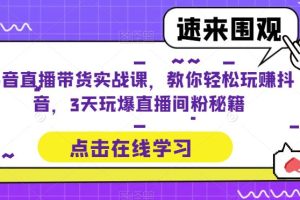 抖音直播带货实战课，教你轻松玩赚抖音，3天玩爆直播间