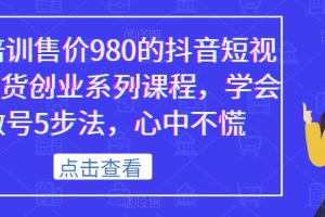 某培训售价980的抖音短视频带货创业系列课程，学会做号5步法，心中不慌