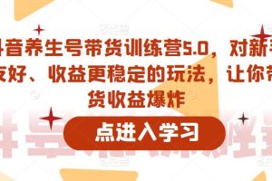 抖音养生号带货训练营5.0，对新手友好、收益更稳定的玩法，让你带货收益爆炸（更新）