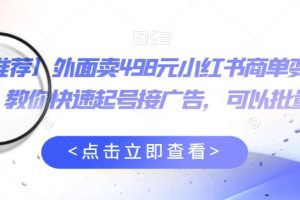 【推荐】外面卖498元小红书商单变现项目，教你快速起号接广告，可以批量起号