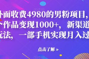 外面收费4980的男粉项目，一个作品变现1000+，新渠道新玩法，一部手机实现月入过万【揭秘】