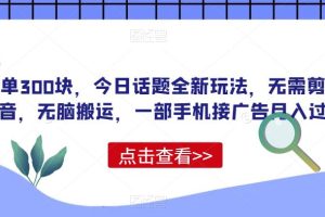 一单300块，今日话题全新玩法，无需剪辑配音，无脑搬运，一部手机接广告月入过万【揭秘】