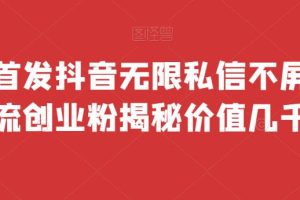 全网首发 抖音无限私信不屏蔽 引流创业粉揭秘 价值几千