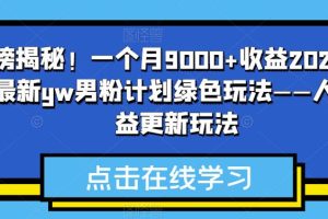 重磅揭秘！一个月9000+收益2023年9月最新yw男粉计划绿色玩法——人性利益更新玩法