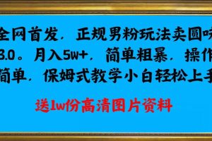 全网首发正规男粉玩法卖圆味3.0，月入5W+，简单粗暴，操作简单，保姆式教学，小白轻松上手