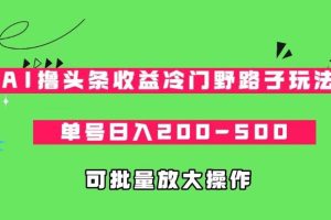 AI撸头条收益冷门野路子玩法，单号日入200-500，可放大批量操作