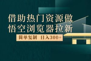 最新借助热门资源悟空浏览器拉新玩法，日入300+，人人可做，每天1小时【揭秘】