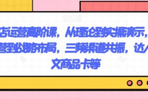 抖店运营高阶课，从理论到实操演示，从运营到战略布局，三频渠道共振，达人图文商品卡等