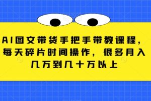 AI图文带货手把手带教课程，每天碎片时间操作，很多月入几万到几十万以上