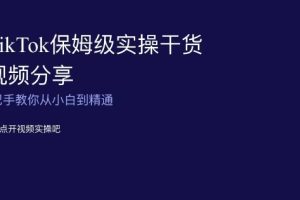 TikTok保姆级实操干货视频分享，手把手教你从小白到精通