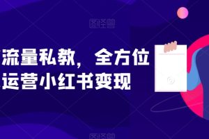 小红书流量私教，全方位教你运营小红书变现