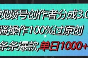 视频号创作者分成3.0玩法，骚操作100%过原创，条条爆款，单日1000+