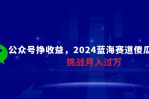 公众号挣收益，2024蓝海赛道傻瓜式操作，挑战月入过万