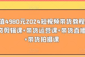 价值4980元2024短视频带货教程，带货剪辑课+带货运营课+带货直播课+带货拍摄课