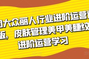 美团大众丽人行业进阶运营课3.0版，皮肤管理美甲美睫纹眉进阶运营学习