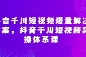 抖音千川短视频爆量解决方案，抖音千川短视频实操体系课